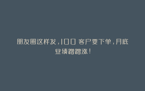 朋友圈这样发，100%客户要下单，月底业绩蹭蹭涨!