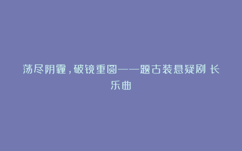 荡尽阴霾，破镜重圆——题古装悬疑剧《长乐曲》