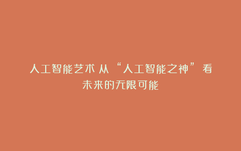 人工智能艺术：从 “人工智能之神” 看未来的无限可能