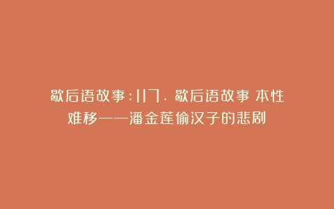 歇后语故事:117.《歇后语故事：本性难移——潘金莲偷汉子的悲剧》