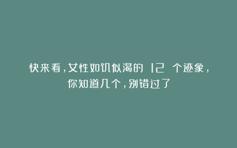 快来看，女性如饥似渴的 12 个迹象，你知道几个，别错过了