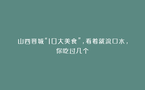 山西晋城“10大美食”，看着就流口水，你吃过几个