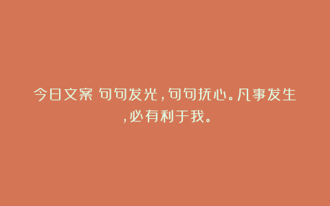 今日文案丨句句发光，句句抚心。凡事发生，必有利于我。