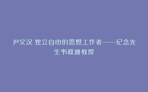 尹文汉丨独立自由的思想工作者——纪念先生韦政通教授