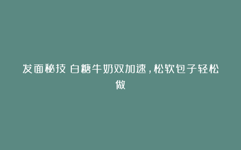 发面秘技：白糖牛奶双加速，松软包子轻松做！