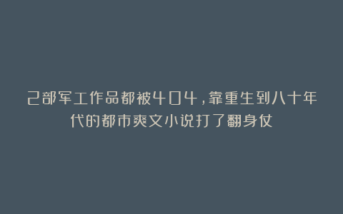 2部军工作品都被404，靠重生到八十年代的都市爽文小说打了翻身仗