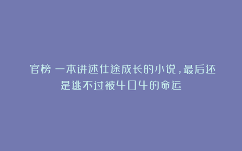 《官榜》一本讲述仕途成长的小说，最后还是逃不过被404的命运