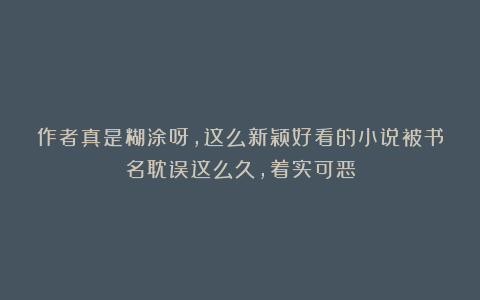 作者真是糊涂呀，这么新颖好看的小说被书名耽误这么久，着实可恶