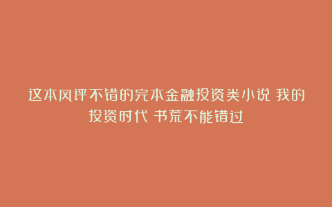 这本风评不错的完本金融投资类小说《我的投资时代》书荒不能错过