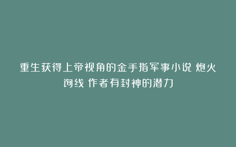 重生获得上帝视角的金手指军事小说《炮火弧线》作者有封神的潜力