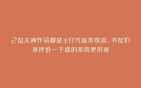 2位大神作品都是主打无敌系统流，书友们来评价一下谁的系统更厉害