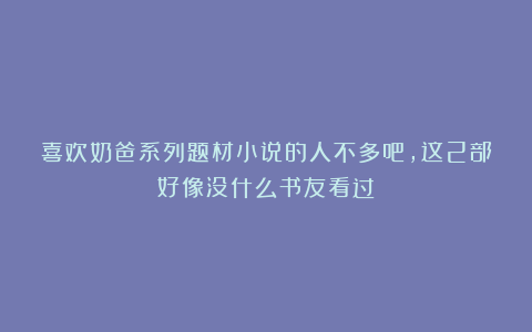 喜欢奶爸系列题材小说的人不多吧，这2部好像没什么书友看过