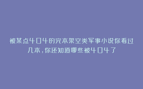 被某点404的完本架空类军事小说你看过几本，你还知道哪些被404了