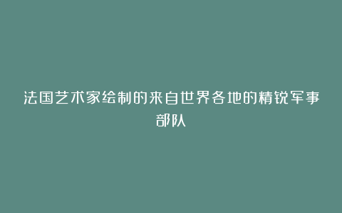 法国艺术家绘制的来自世界各地的精锐军事部队