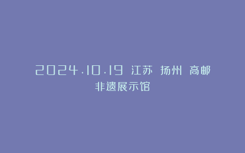 2024.10.19 江苏 扬州 高邮非遗展示馆