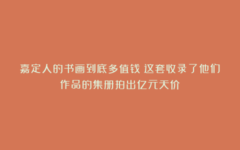 嘉定人的书画到底多值钱？这套收录了他们作品的集册拍出亿元天价！