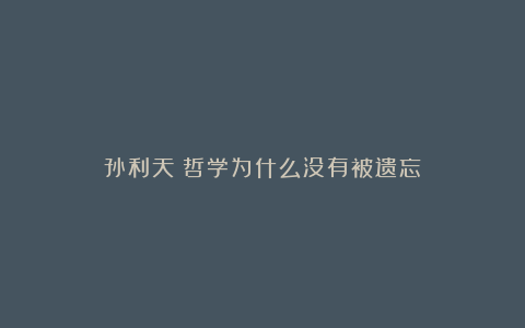 孙利天：哲学为什么没有被遗忘？