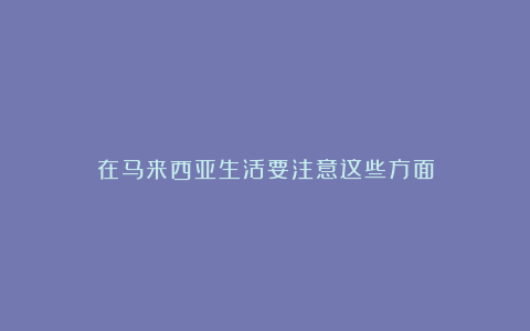 在马来西亚生活要注意这些方面