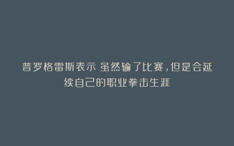 普罗格雷斯表示：虽然输了比赛，但是会延续自己的职业拳击生涯