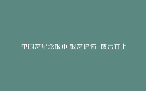 《中国龙纪念银币》银龙护佑 成云直上