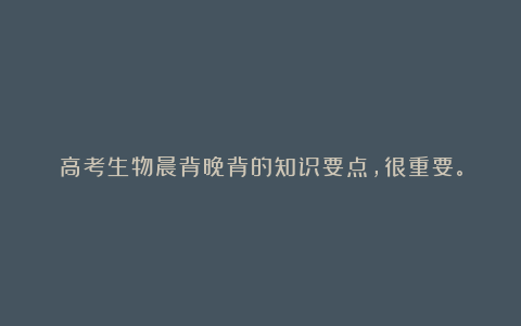 高考生物晨背晚背的知识要点，很重要。