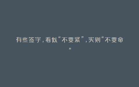 有些签字，看似“不要紧”，实则“不要命”