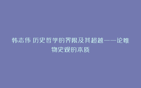 韩志伟：历史哲学的界限及其超越——论唯物史观的本质