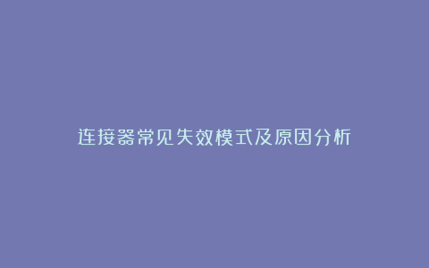 连接器常见失效模式及原因分析