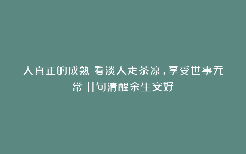 人真正的成熟：看淡人走茶凉，享受世事无常！11句清醒余生安好！