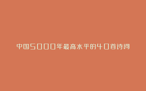 中国5000年最高水平的40首诗词