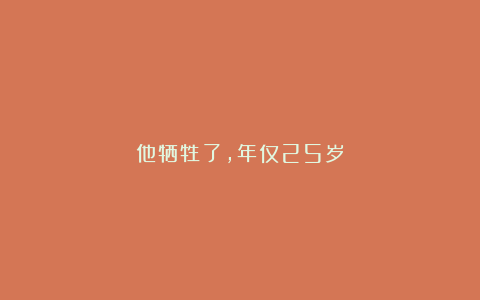 他牺牲了，年仅25岁