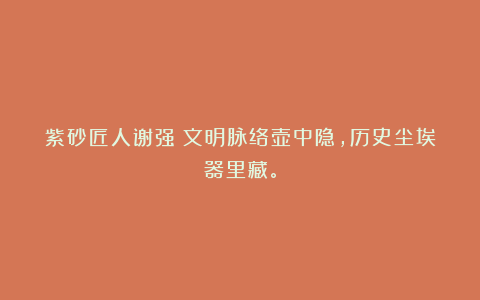 紫砂匠人谢强丨文明脉络壶中隐，历史尘埃器里藏。