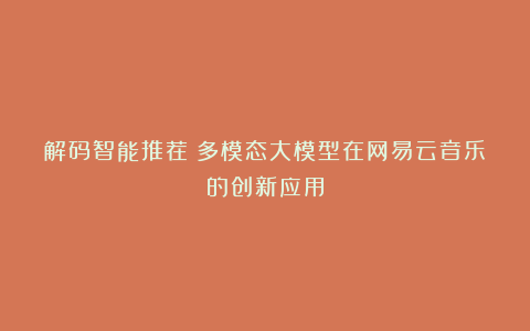 解码智能推荐：多模态大模型在网易云音乐的创新应用