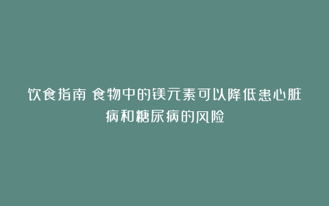 饮食指南：食物中的镁元素可以降低患心脏病和糖尿病的风险