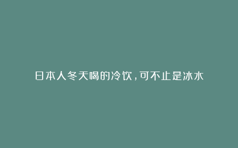 日本人冬天喝的冷饮，可不止是冰水