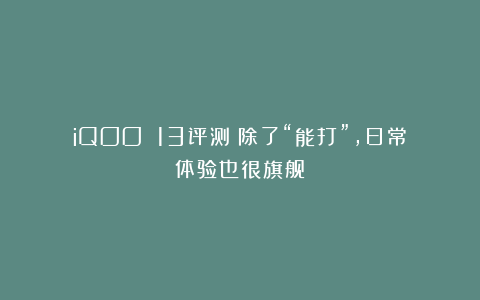 iQOO 13评测：除了“能打”，日常体验也很旗舰