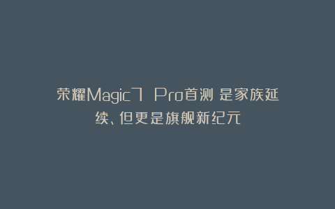 荣耀Magic7 Pro首测：是家族延续、但更是旗舰新纪元