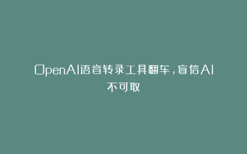 OpenAI语音转录工具翻车，盲信AI不可取