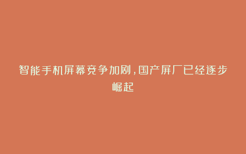 智能手机屏幕竞争加剧，国产屏厂已经逐步崛起