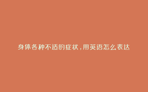 身体各种不适的症状，用英语怎么表达？