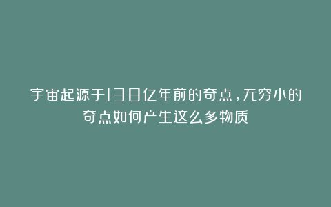 宇宙起源于138亿年前的奇点，无穷小的奇点如何产生这么多物质？