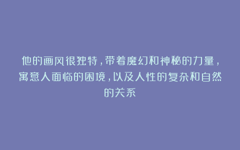 他的画风很独特，带着魔幻和神秘的力量，寓意人面临的困境，以及人性的复杂和自然的关系