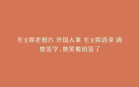 毛主席老照片：外国人拿《毛主席语录》请他签字，他笑着给签了