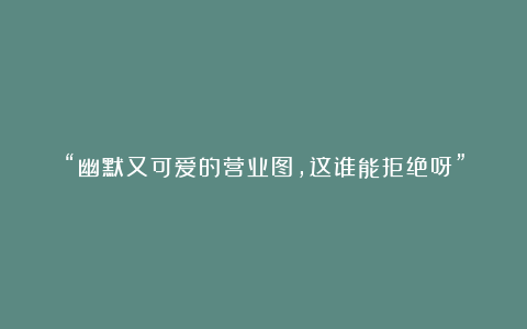 “幽默又可爱的营业图，这谁能拒绝呀”