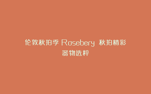 伦敦秋拍季：Rosebery 秋拍精彩器物选粹