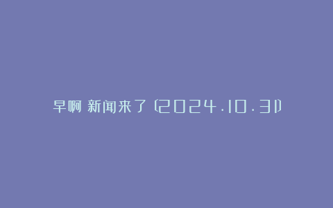 早啊！新闻来了〔2024.10.31〕