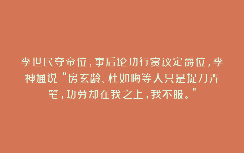 李世民夺帝位，事后论功行赏议定爵位，李神通说：“房玄龄、杜如晦等人只是捉刀弄笔，功劳却在我之上，我不服。”