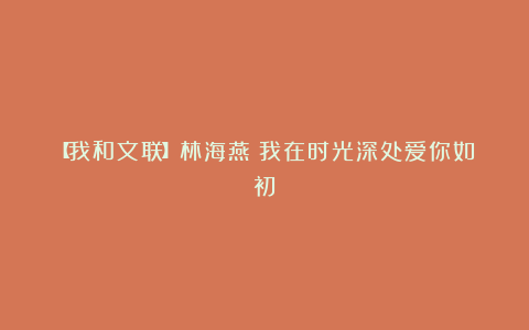 【我和文联】林海燕：我在时光深处爱你如初