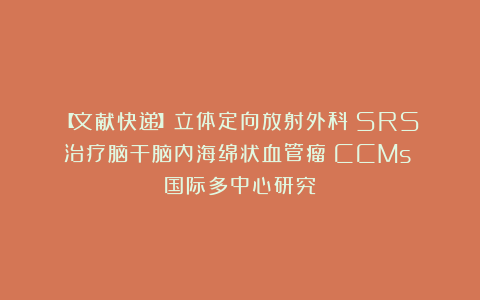 【文献快递】立体定向放射外科（SRS）治疗脑干脑内海绵状血管瘤（CCMs）：国际多中心研究