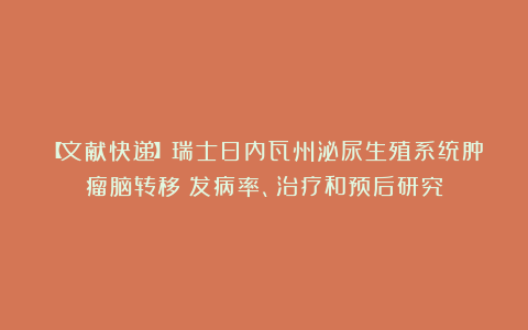 【文献快递】瑞士日内瓦州泌尿生殖系统肿瘤脑转移：发病率、治疗和预后研究